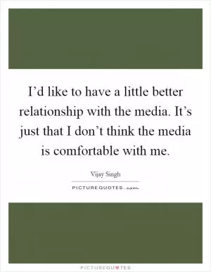 I’d like to have a little better relationship with the media. It’s just that I don’t think the media is comfortable with me Picture Quote #1
