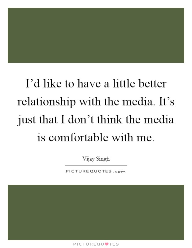 I'd like to have a little better relationship with the media. It's just that I don't think the media is comfortable with me. Picture Quote #1