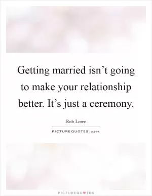 Getting married isn’t going to make your relationship better. It’s just a ceremony Picture Quote #1