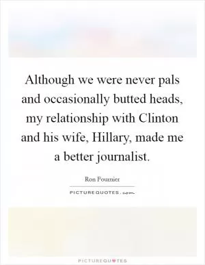 Although we were never pals and occasionally butted heads, my relationship with Clinton and his wife, Hillary, made me a better journalist Picture Quote #1