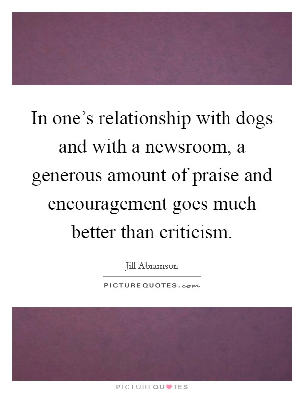 In one's relationship with dogs and with a newsroom, a generous amount of praise and encouragement goes much better than criticism. Picture Quote #1
