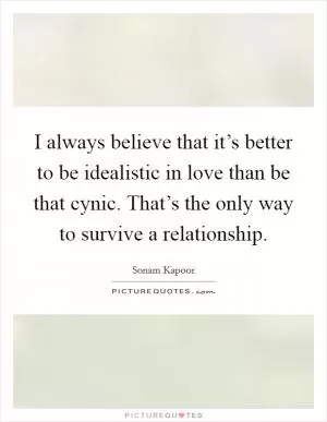 I always believe that it’s better to be idealistic in love than be that cynic. That’s the only way to survive a relationship Picture Quote #1