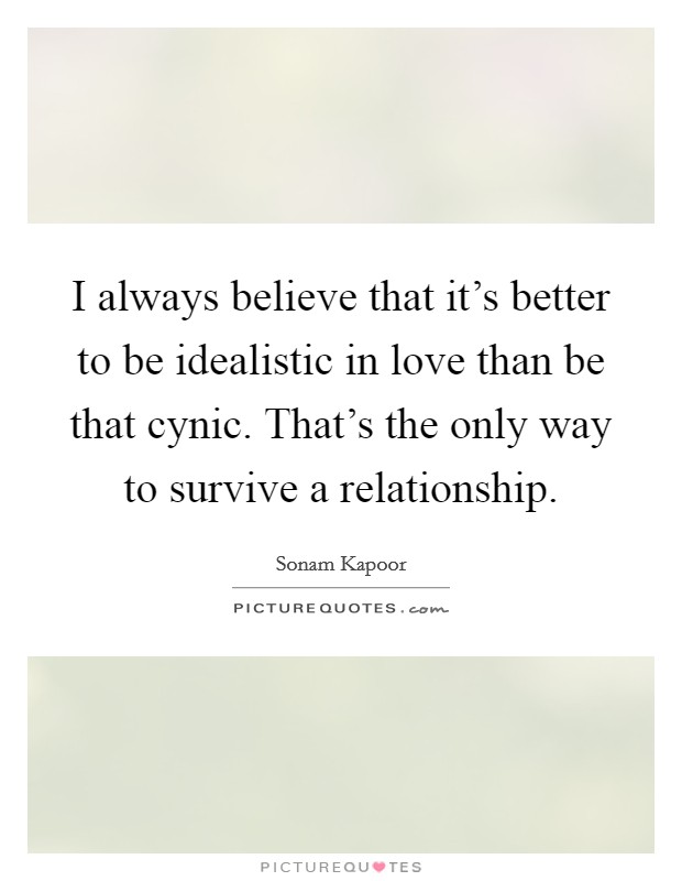 I always believe that it's better to be idealistic in love than be that cynic. That's the only way to survive a relationship. Picture Quote #1