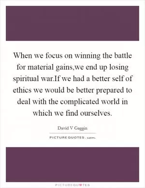 When we focus on winning the battle for material gains,we end up losing spiritual war.If we had a better self of ethics we would be better prepared to deal with the complicated world in which we find ourselves Picture Quote #1