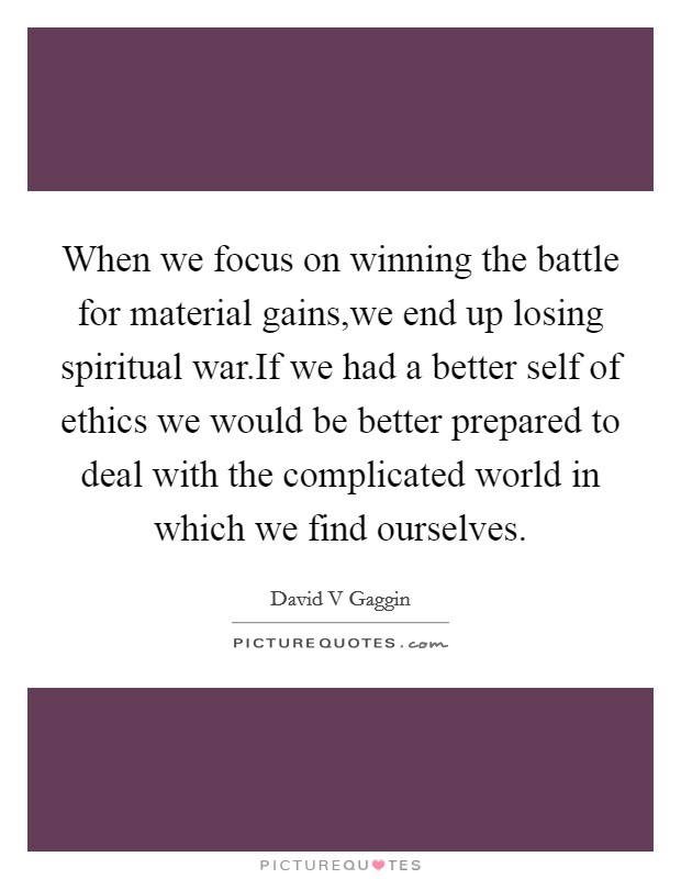 When we focus on winning the battle for material gains,we end up losing spiritual war.If we had a better self of ethics we would be better prepared to deal with the complicated world in which we find ourselves. Picture Quote #1