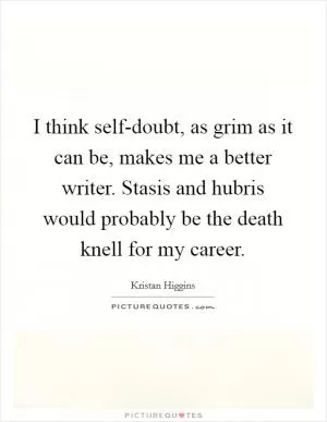 I think self-doubt, as grim as it can be, makes me a better writer. Stasis and hubris would probably be the death knell for my career Picture Quote #1