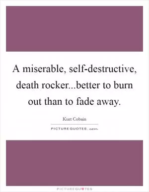 A miserable, self-destructive, death rocker...better to burn out than to fade away Picture Quote #1