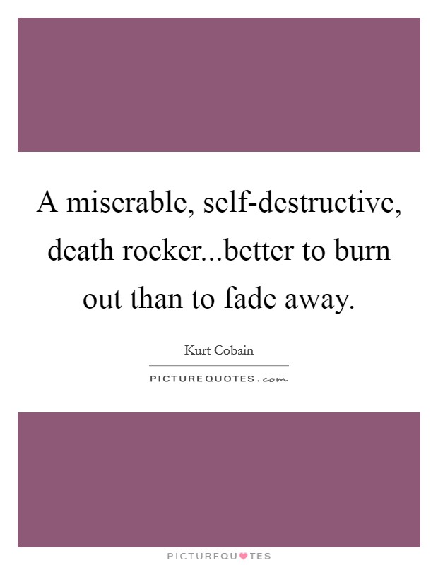 A miserable, self-destructive, death rocker...better to burn out than to fade away. Picture Quote #1