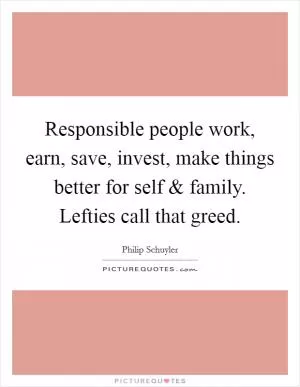 Responsible people work, earn, save, invest, make things better for self and family. Lefties call that greed Picture Quote #1