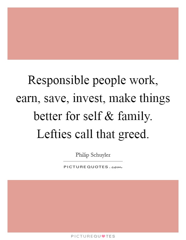 Responsible people work, earn, save, invest, make things better for self and family. Lefties call that greed. Picture Quote #1