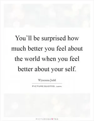 You’ll be surprised how much better you feel about the world when you feel better about your self Picture Quote #1