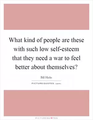 What kind of people are these with such low self-esteem that they need a war to feel better about themselves? Picture Quote #1