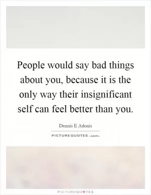 People would say bad things about you, because it is the only way their insignificant self can feel better than you Picture Quote #1
