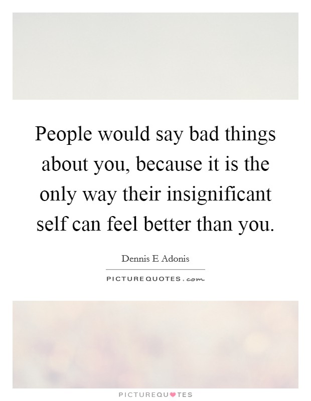 People would say bad things about you, because it is the only way their insignificant self can feel better than you. Picture Quote #1