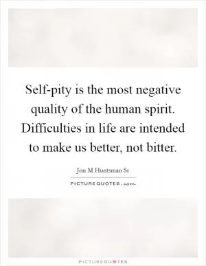 Self-pity is the most negative quality of the human spirit. Difficulties in life are intended to make us better, not bitter Picture Quote #1