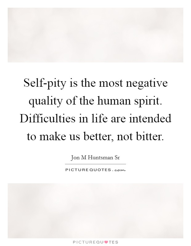 Self-pity is the most negative quality of the human spirit. Difficulties in life are intended to make us better, not bitter. Picture Quote #1