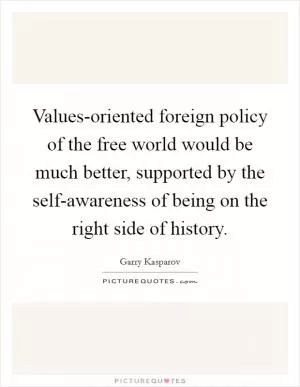 Values-oriented foreign policy of the free world would be much better, supported by the self-awareness of being on the right side of history Picture Quote #1