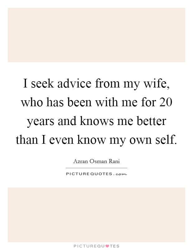 I seek advice from my wife, who has been with me for 20 years and knows me better than I even know my own self. Picture Quote #1