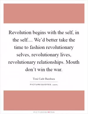 Revolution begins with the self, in the self.... We’d better take the time to fashion revolutionary selves, revolutionary lives, revolutionary relationships. Mouth don’t win the war Picture Quote #1