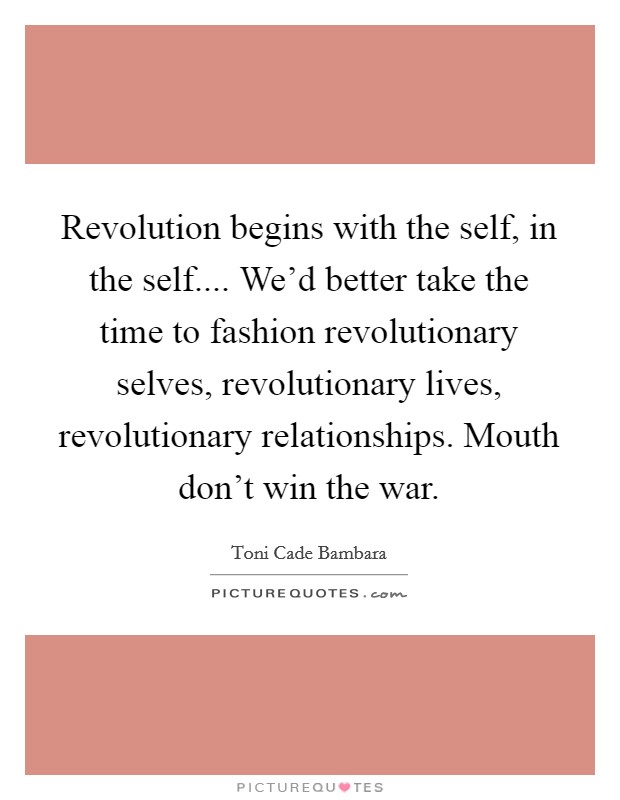 Revolution begins with the self, in the self.... We'd better take the time to fashion revolutionary selves, revolutionary lives, revolutionary relationships. Mouth don't win the war. Picture Quote #1