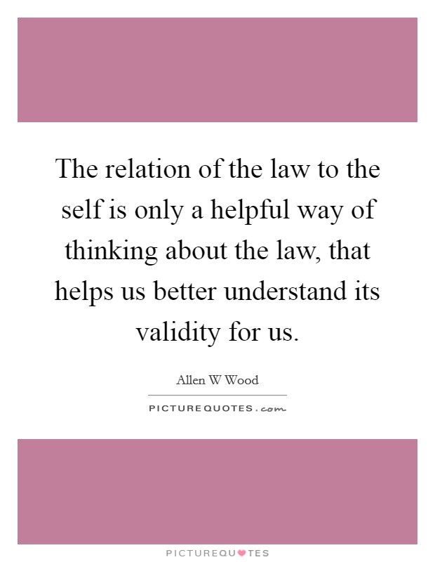 The relation of the law to the self is only a helpful way of thinking about the law, that helps us better understand its validity for us. Picture Quote #1