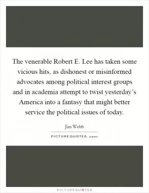 The venerable Robert E. Lee has taken some vicious hits, as dishonest or misinformed advocates among political interest groups and in academia attempt to twist yesterday’s America into a fantasy that might better service the political issues of today Picture Quote #1