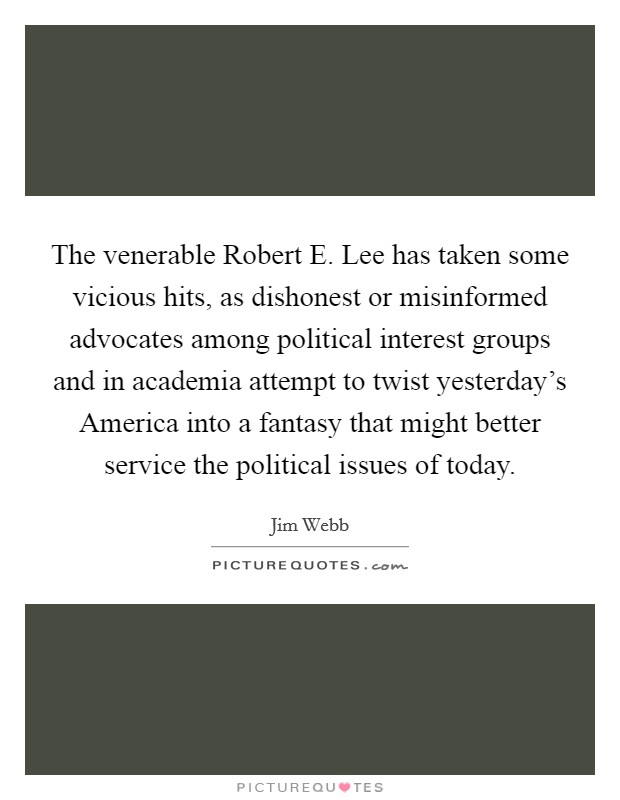 The venerable Robert E. Lee has taken some vicious hits, as dishonest or misinformed advocates among political interest groups and in academia attempt to twist yesterday's America into a fantasy that might better service the political issues of today. Picture Quote #1