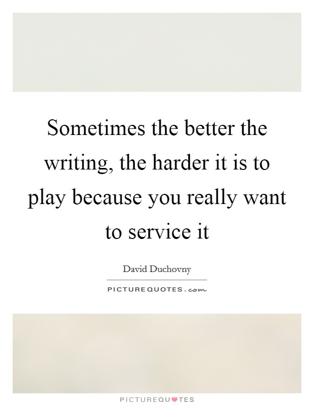 Sometimes the better the writing, the harder it is to play because you really want to service it Picture Quote #1