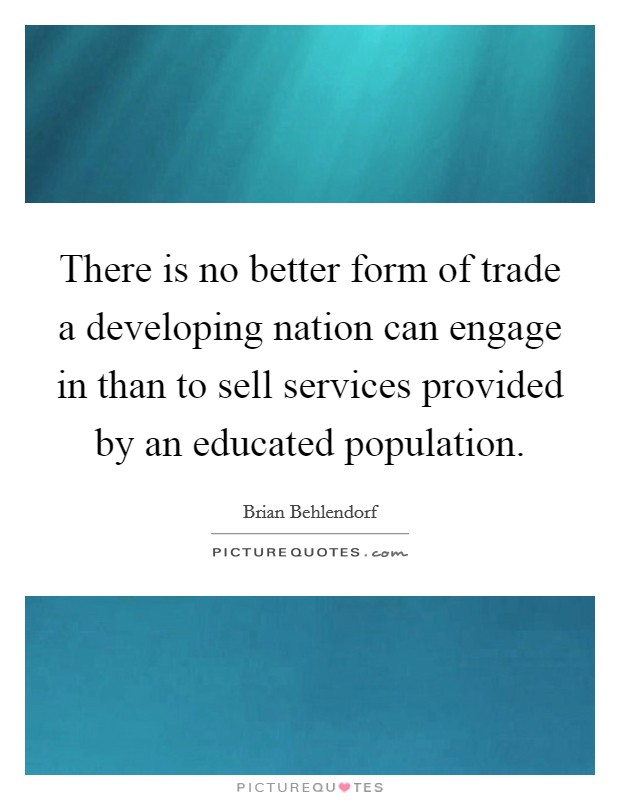 There is no better form of trade a developing nation can engage in than to sell services provided by an educated population. Picture Quote #1