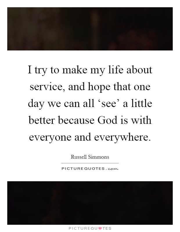I try to make my life about service, and hope that one day we can all ‘see' a little better because God is with everyone and everywhere. Picture Quote #1