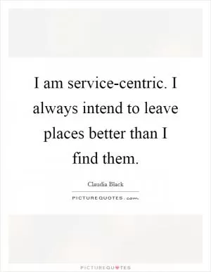 I am service-centric. I always intend to leave places better than I find them Picture Quote #1