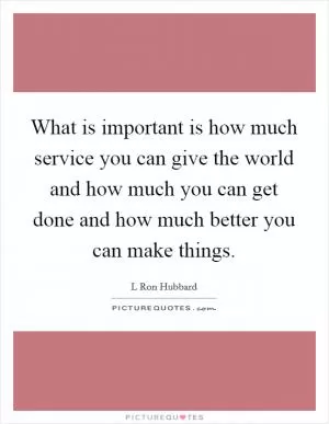 What is important is how much service you can give the world and how much you can get done and how much better you can make things Picture Quote #1