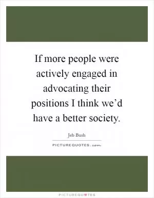 If more people were actively engaged in advocating their positions I think we’d have a better society Picture Quote #1
