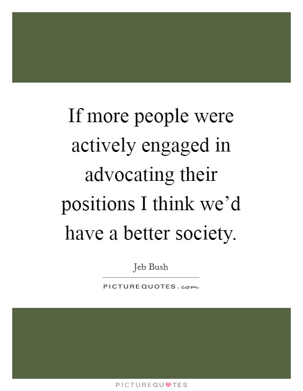 If more people were actively engaged in advocating their positions I think we'd have a better society. Picture Quote #1