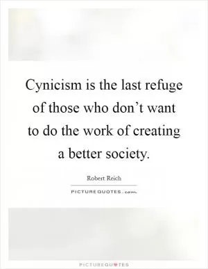 Cynicism is the last refuge of those who don’t want to do the work of creating a better society Picture Quote #1