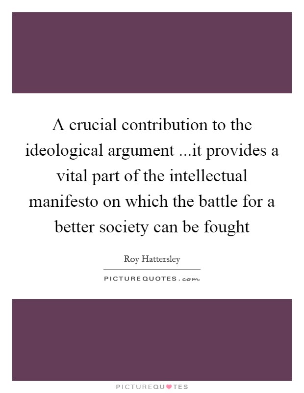 A crucial contribution to the ideological argument ...it provides a vital part of the intellectual manifesto on which the battle for a better society can be fought Picture Quote #1