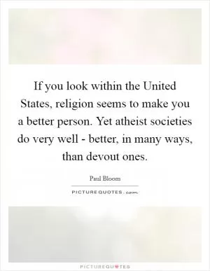 If you look within the United States, religion seems to make you a better person. Yet atheist societies do very well - better, in many ways, than devout ones Picture Quote #1