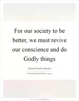 For our society to be better, we must revive our conscience and do Godly things Picture Quote #1