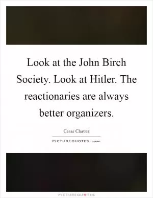 Look at the John Birch Society. Look at Hitler. The reactionaries are always better organizers Picture Quote #1