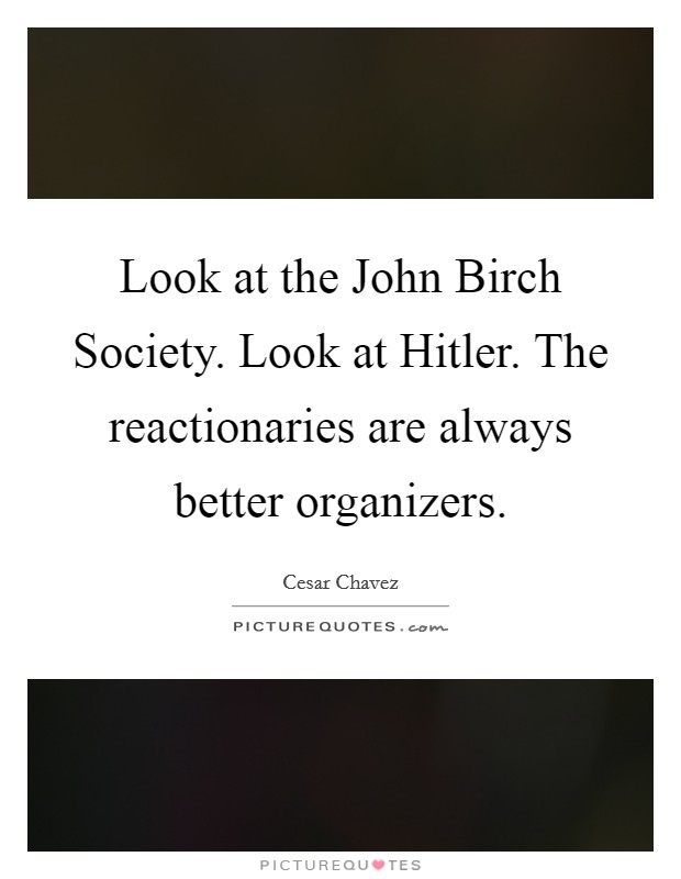 Look at the John Birch Society. Look at Hitler. The reactionaries are always better organizers. Picture Quote #1