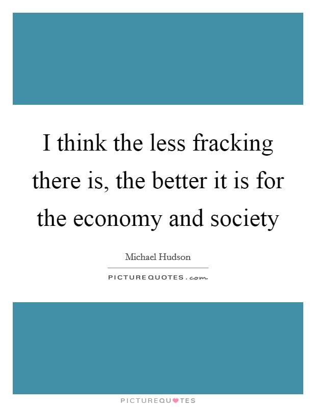 I think the less fracking there is, the better it is for the economy and society Picture Quote #1