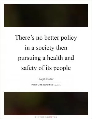 There’s no better policy in a society then pursuing a health and safety of its people Picture Quote #1