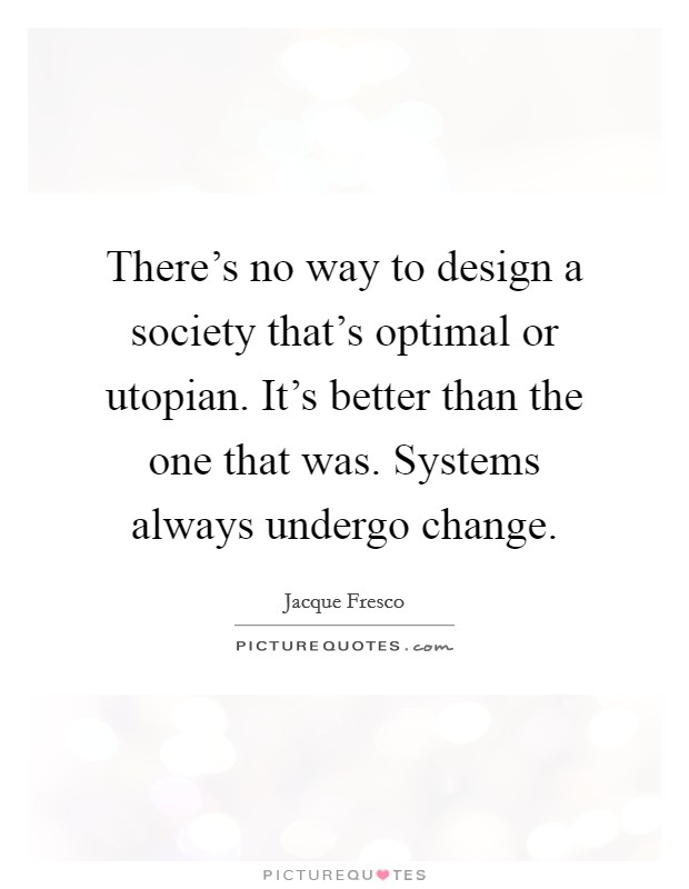 There's no way to design a society that's optimal or utopian. It's better than the one that was. Systems always undergo change. Picture Quote #1