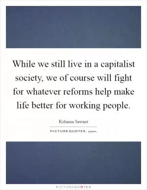 While we still live in a capitalist society, we of course will fight for whatever reforms help make life better for working people Picture Quote #1