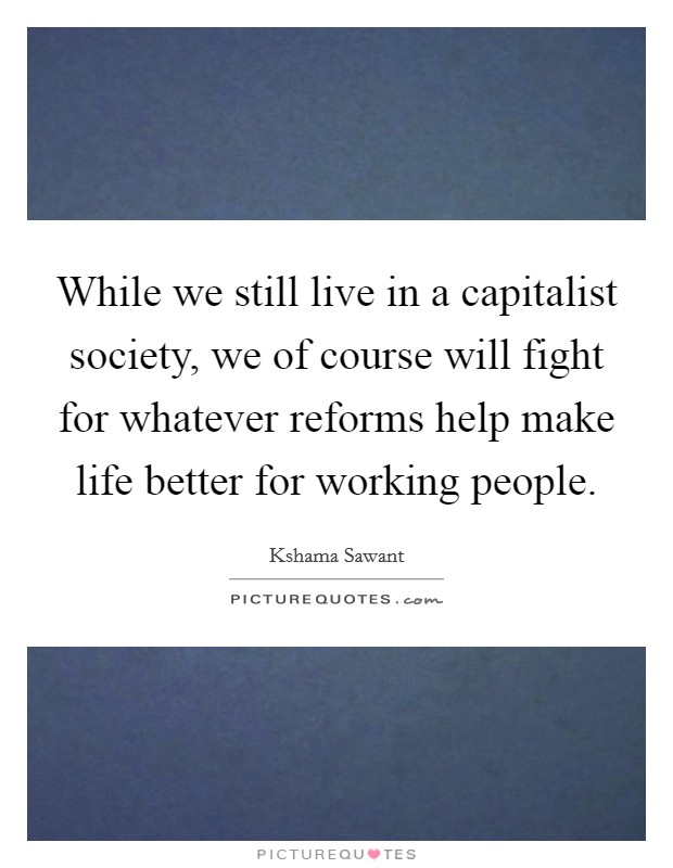 While we still live in a capitalist society, we of course will fight for whatever reforms help make life better for working people. Picture Quote #1