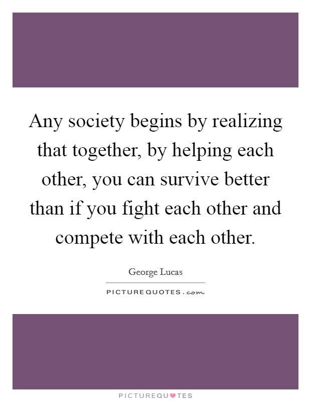 Any society begins by realizing that together, by helping each other, you can survive better than if you fight each other and compete with each other. Picture Quote #1