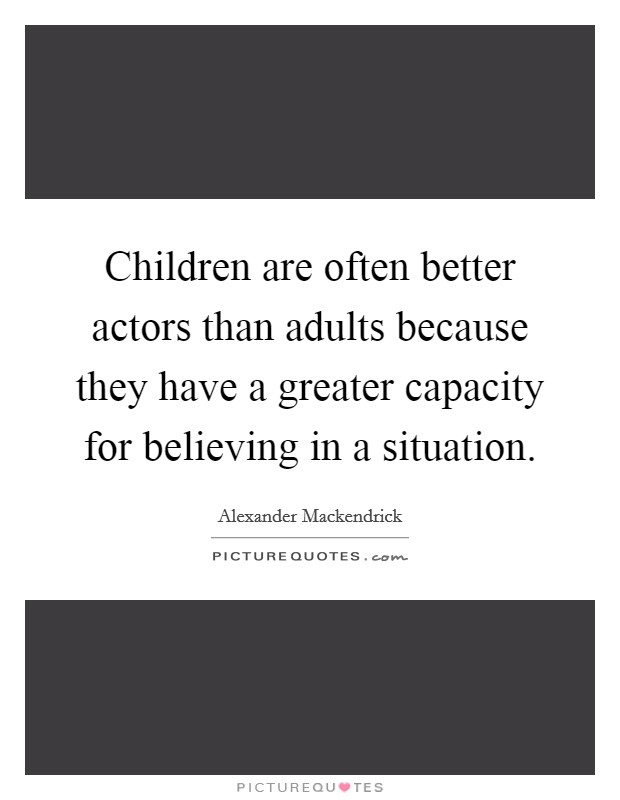 Children are often better actors than adults because they have a greater capacity for believing in a situation. Picture Quote #1