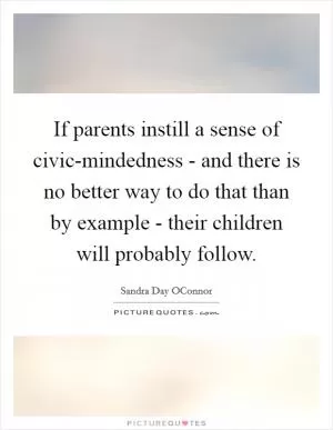 If parents instill a sense of civic-mindedness - and there is no better way to do that than by example - their children will probably follow Picture Quote #1