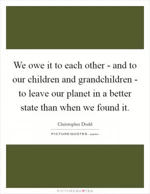 We owe it to each other - and to our children and grandchildren - to leave our planet in a better state than when we found it Picture Quote #1
