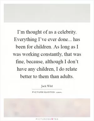 I’m thought of as a celebrity. Everything I’ve ever done... has been for children. As long as I was working constantly, that was fine, because, although I don’t have any children, I do relate better to them than adults Picture Quote #1